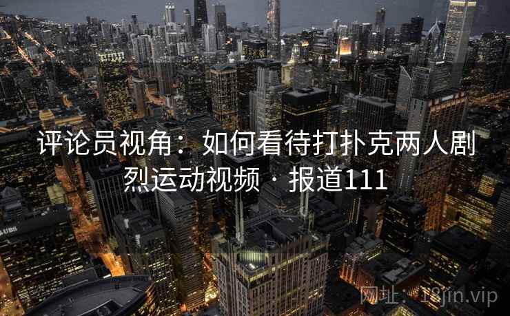 评论员视角：如何看待打扑克两人剧烈运动视频 · 报道111