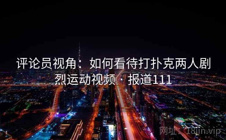 评论员视角：如何看待打扑克两人剧烈运动视频 · 报道111