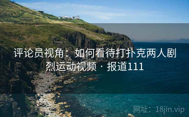 评论员视角：如何看待打扑克两人剧烈运动视频 · 报道111