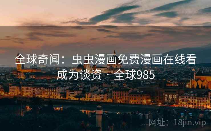全球奇闻:虫虫漫画免费漫画在线看成为谈资 · 全球985 全球奇闻:虫虫漫画免费漫画在线看成为谈资 · 全球985