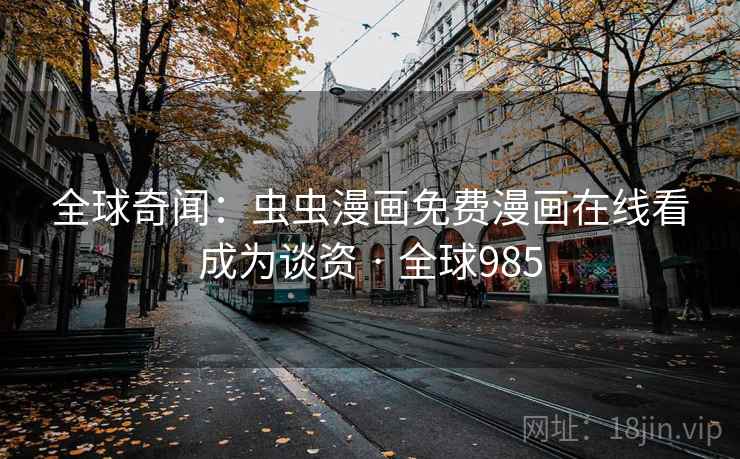 全球奇闻:虫虫漫画免费漫画在线看成为谈资 · 全球985 全球奇闻:虫虫漫画免费漫画在线看成为谈资 · 全球985