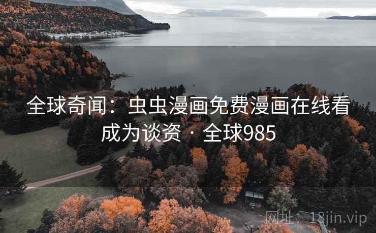 全球奇闻:虫虫漫画免费漫画在线看成为谈资 · 全球985 全球奇闻:虫虫漫画免费漫画在线看成为谈资 · 全球985