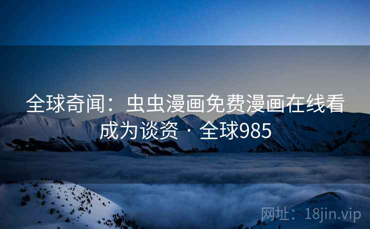 全球奇闻:虫虫漫画免费漫画在线看成为谈资 · 全球985 全球奇闻:虫虫漫画免费漫画在线看成为谈资 · 全球985