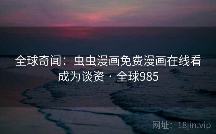 全球奇闻:虫虫漫画免费漫画在线看成为谈资 · 全球985 全球奇闻:虫虫漫画免费漫画在线看成为谈资 · 全球985