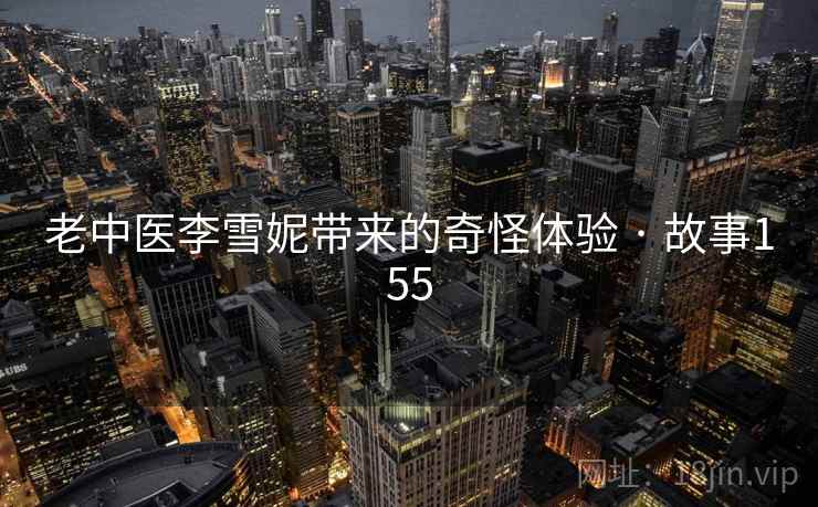老中医李雪妮带来的奇怪体验 · 故事155 老中医李雪妮带来的奇怪体验 · 故事155