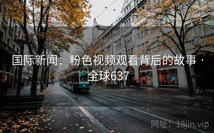 国际新闻：粉色视频观看背后的故事 · 全球637