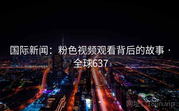 国际新闻:粉色视频观看背后的故事 · 全球637 国际新闻:粉色视频观看背后的故事 · 全球637