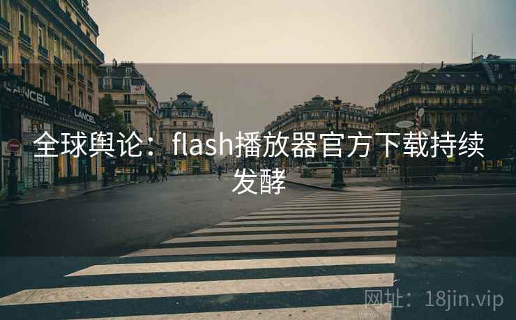 全球舆论:flash播放器官方下载持续发酵 全球舆论:flash播放器官方下载持续发酵