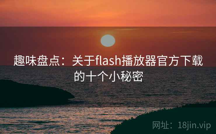 趣味盘点：关于flash播放器官方下载的十个小秘密