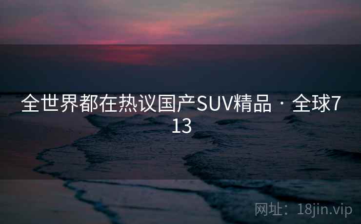 全世界都在热议国产SUV精品 · 全球713 全世界都在热议国产SUV精品 · 全球713