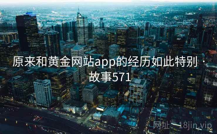 原来和黄金网站app的经历如此特别 · 故事571 原来和黄金网站app的经历如此特别 · 故事571