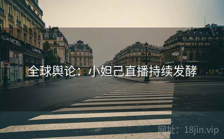 全球舆论:小妲己直播持续发酵 全球舆论:小妲己直播持续发酵