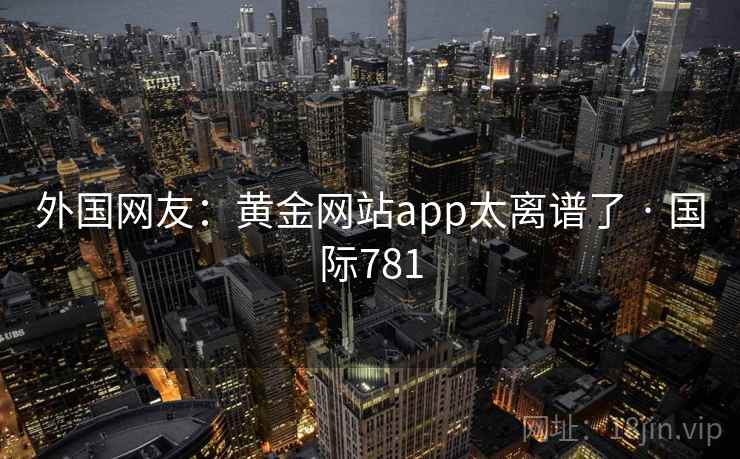 外国网友:黄金网站app太离谱了 · 国际781 外国网友:黄金网站app太离谱了 · 国际781