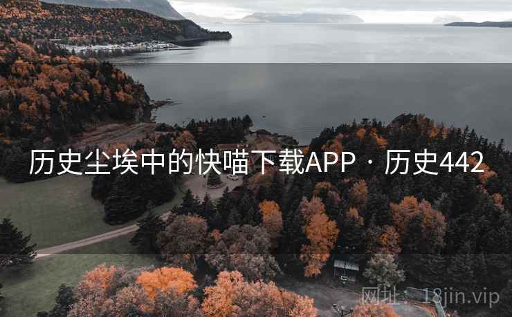 历史尘埃中的快喵下载APP · 历史442 历史尘埃中的快喵下载APP · 历史442