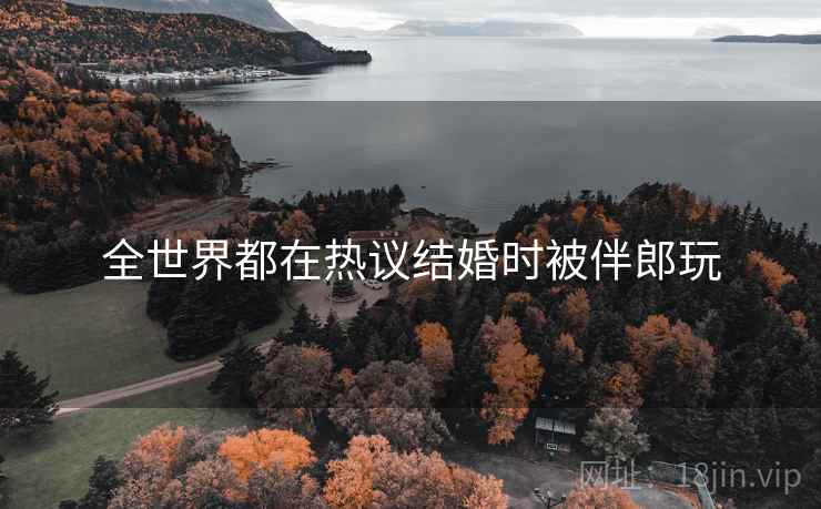 全世界都在热议结婚时被伴郎玩 全世界都在热议结婚时被伴郎玩