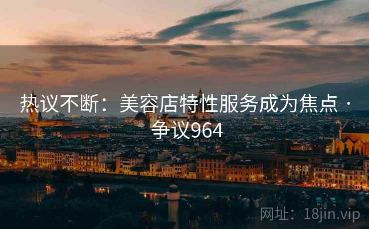 热议不断:美容店特性服务成为焦点 · 争议964 热议不断:美容店特性服务成为焦点 · 争议964