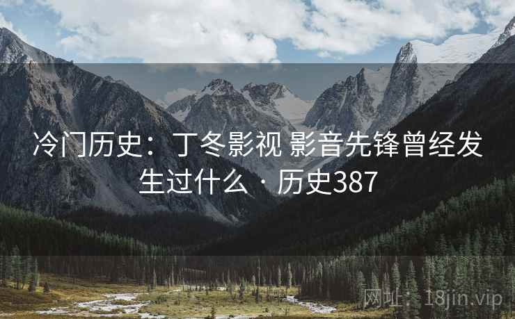 冷门历史：丁冬影视 影音先锋曾经发生过什么 · 历史387