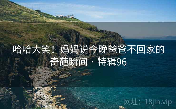 哈哈大笑!妈妈说今晚爸爸不回家的奇葩瞬间 · 特辑96 哈哈大笑!妈妈说今晚爸爸不回家的奇葩瞬间 · 特辑96