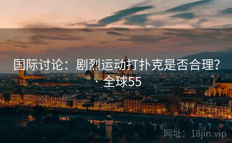 国际讨论：剧烈运动打扑克是否合理？ · 全球55