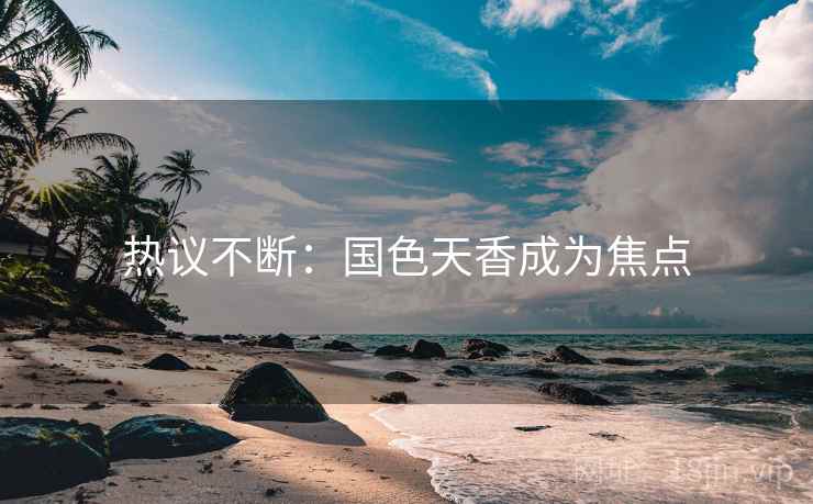 热议不断：国色天香成为焦点