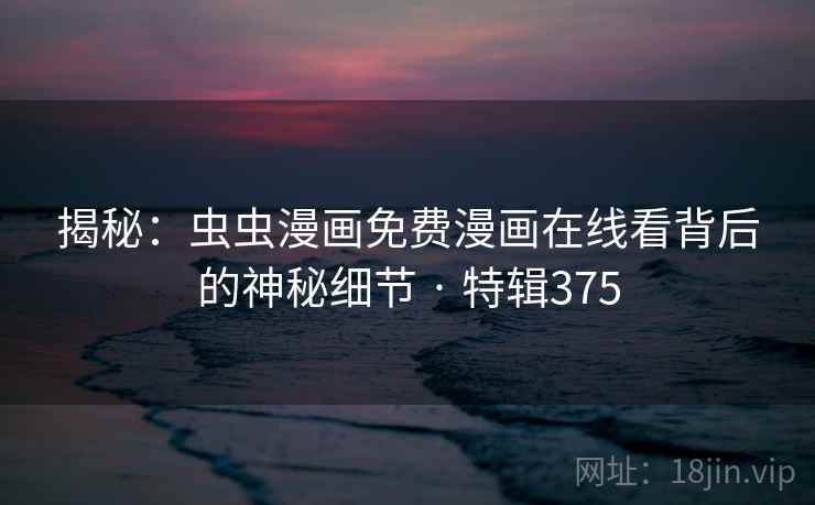 揭秘：虫虫漫画免费漫画在线看背后的神秘细节 · 特辑375