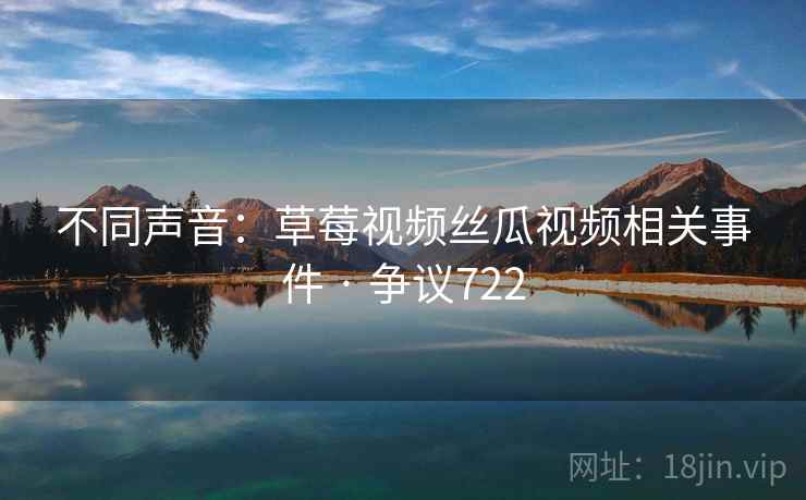 不同声音:草莓视频丝瓜视频相关事件 · 争议722 不同声音:草莓视频丝瓜视频相关事件 · 争议722